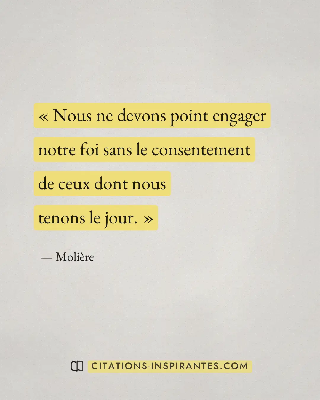 « Nous ne devons point engager notre foi sans le consentement de ceux dont nous tenons le jour. » — Molière