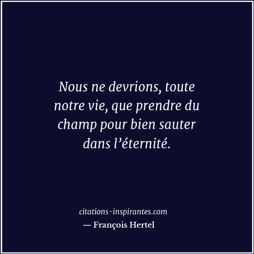 Nous ne devrions, toute notre vie, que prendre du champ pour bien sauter dans l’... Citation de François Hertel