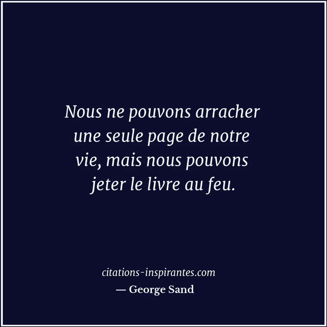Nous ne pouvons arracher une seule page de notre vie, mais nous pouvons jeter le... Citation de George Sand