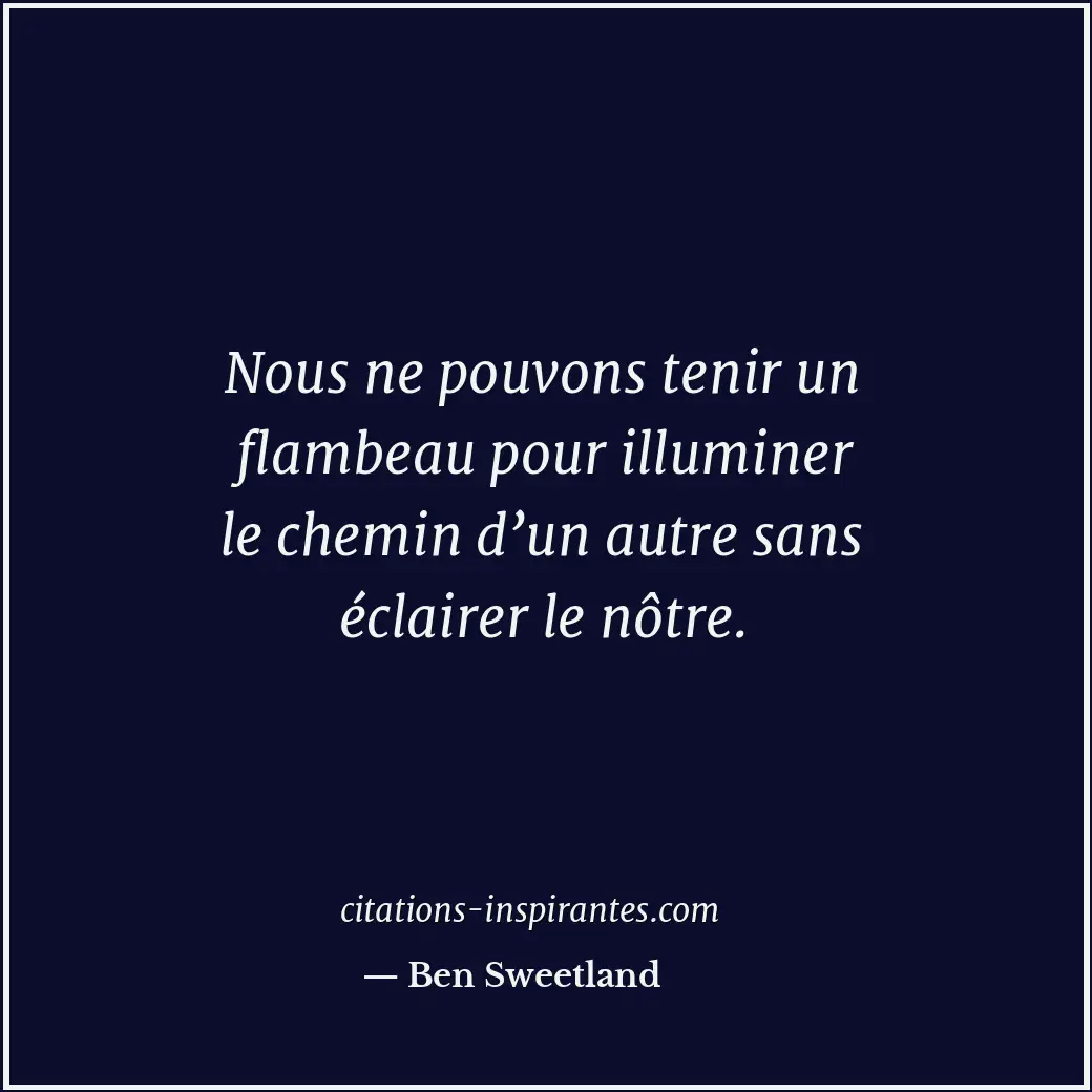 Nous ne pouvons tenir un flambeau pour illuminer le chemin d’un autre sans éclai... Citation de Ben Sweetland