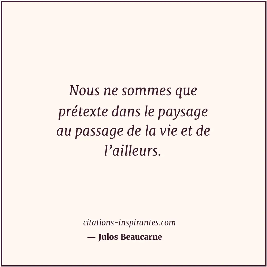 Nous ne sommes que prétexte dans le paysage au passage de la vie et de l’ailleur... Citation de Julos Beaucarne
