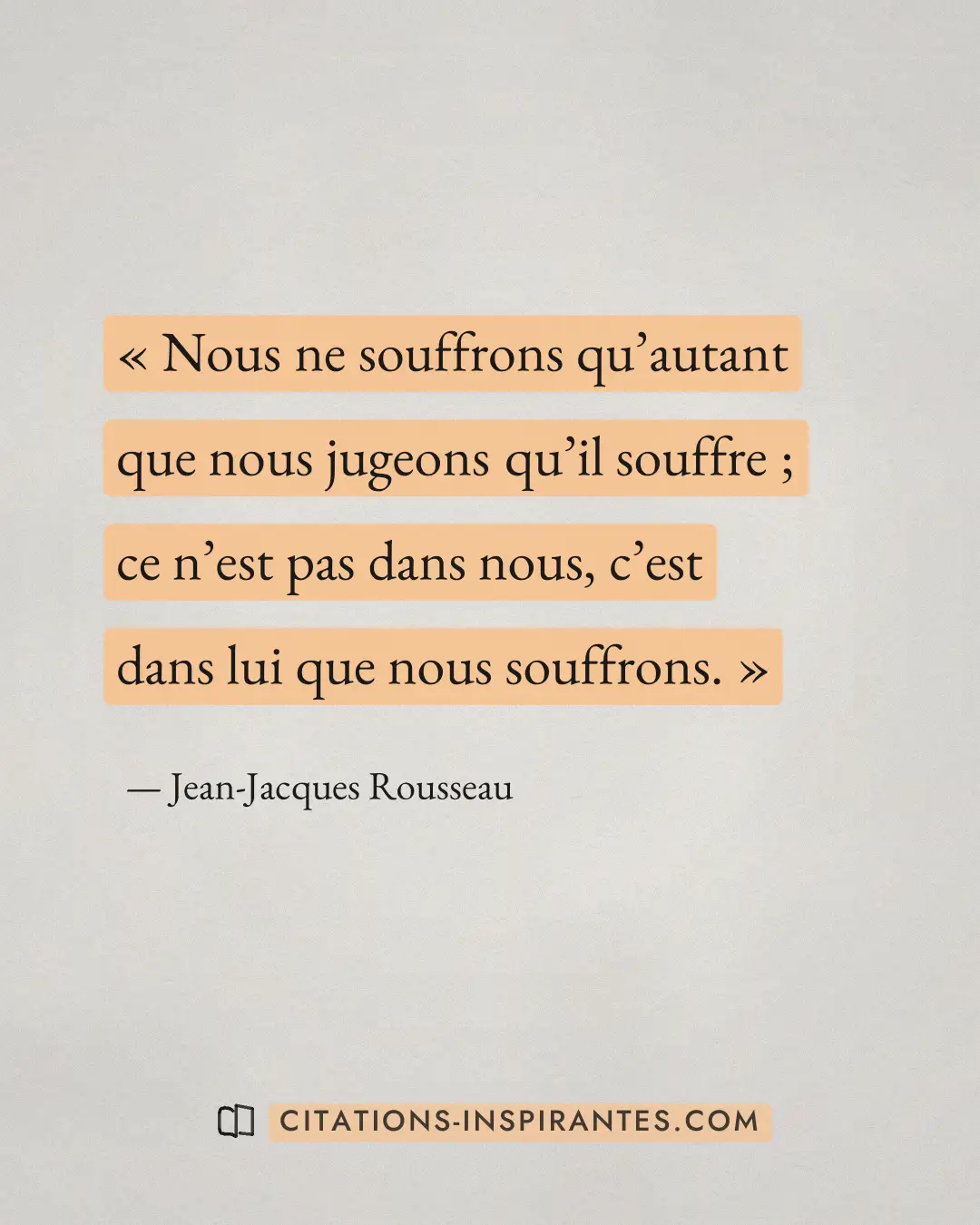 « Nous ne souffrons qu’autant que nous jugeons qu’il souffre ; ce n’est pas dans nous, c’est dans lui que nous s... » — Jean-Jacques Rousseau