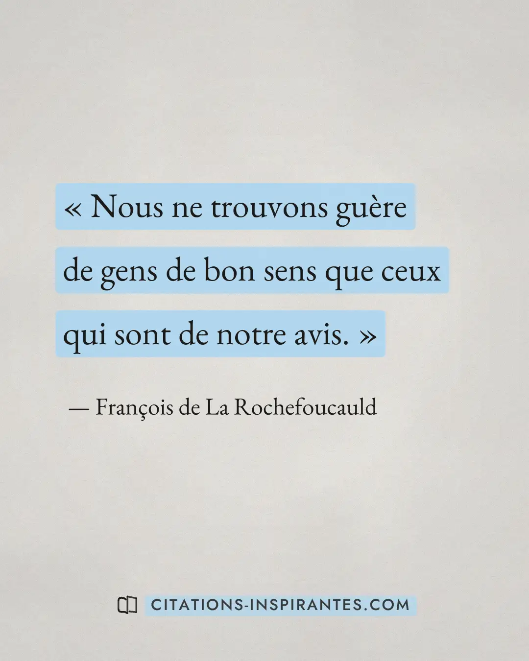 « Nous ne trouvons guère de gens de bon sens que ceux qui sont de notre avis. » — François de La Rochefoucauld