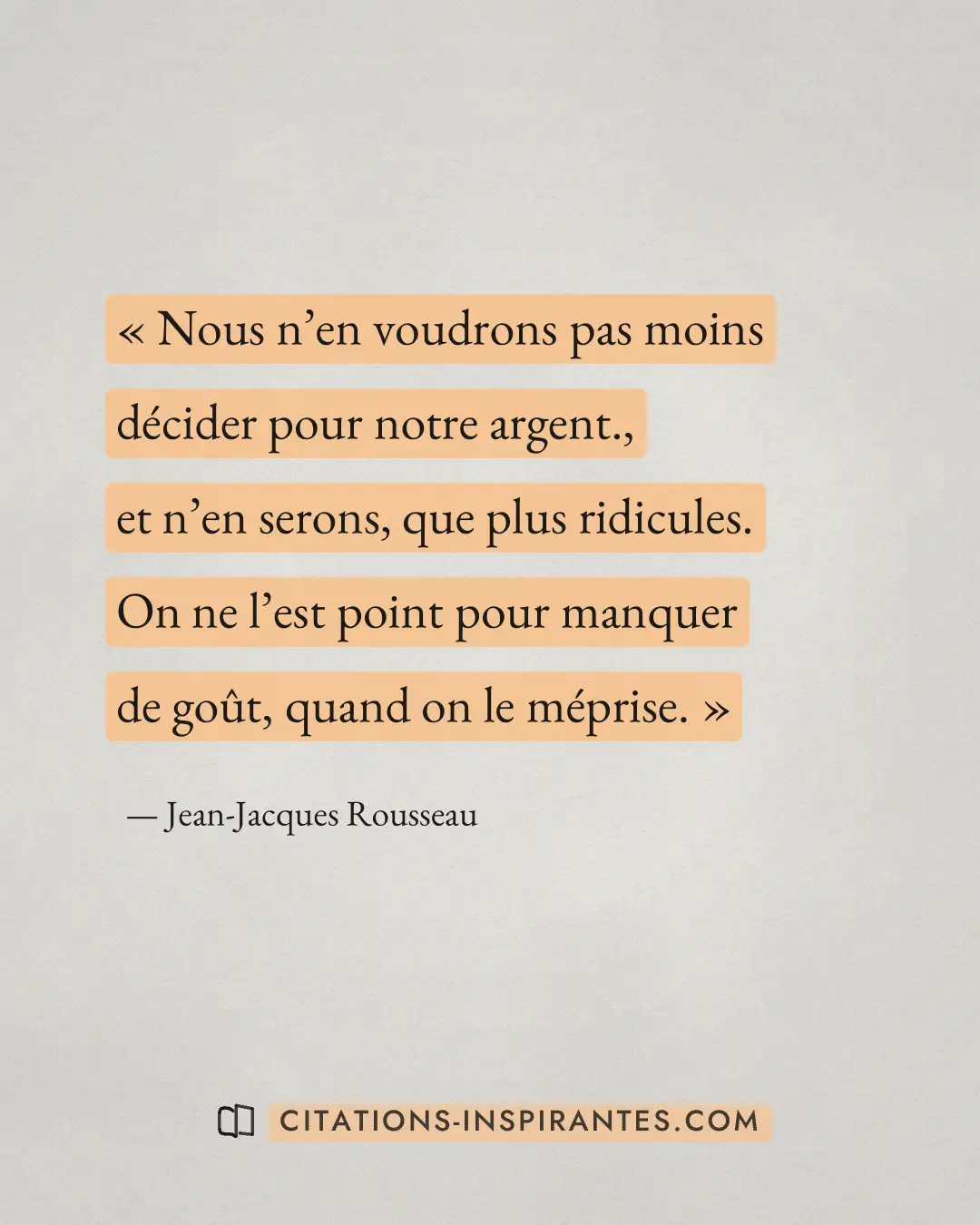 « Nous n’en voudrons pas moins décider pour notre argent., et n’en serons, que plus ridicules. On ne l’est point... » — Jean-Jacques Rousseau