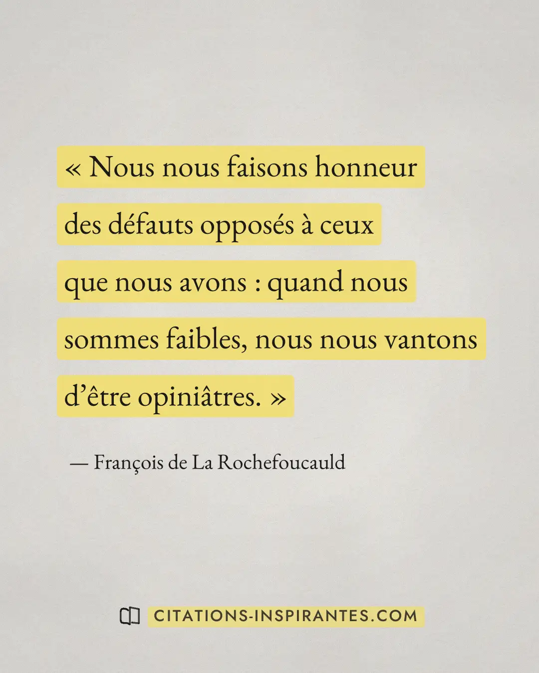 « Nous nous faisons honneur des défauts opposés à ceux que nous avons : quand nous sommes faibles, nous nous van... » — François de La Rochefoucauld