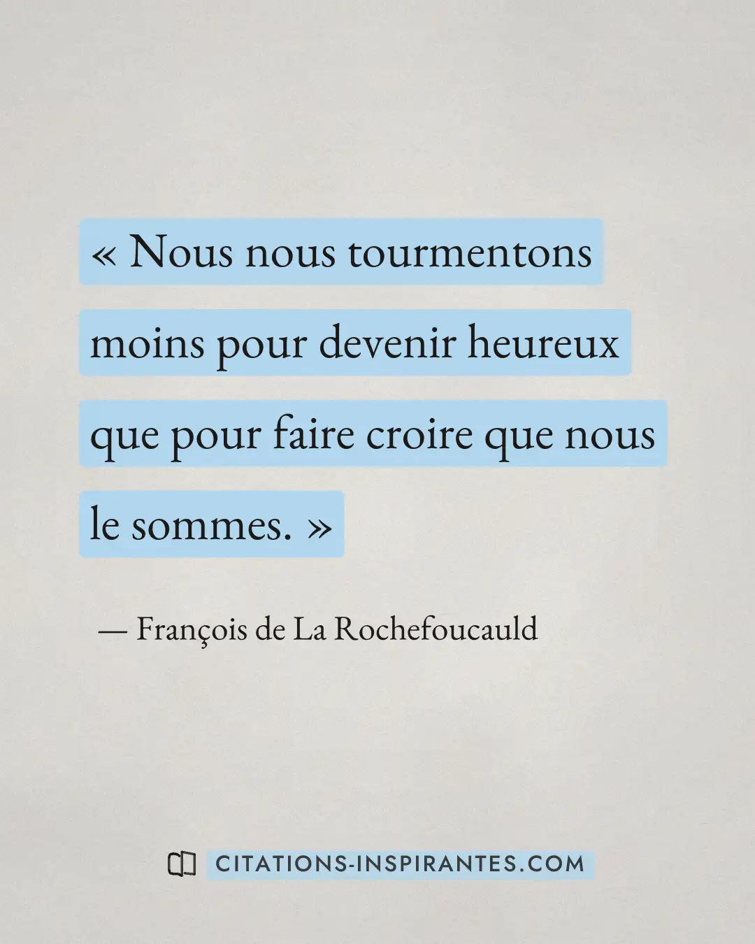 « Nous nous tourmentons moins pour devenir heureux que pour faire croire que nous le sommes. » — François de La Rochefoucauld