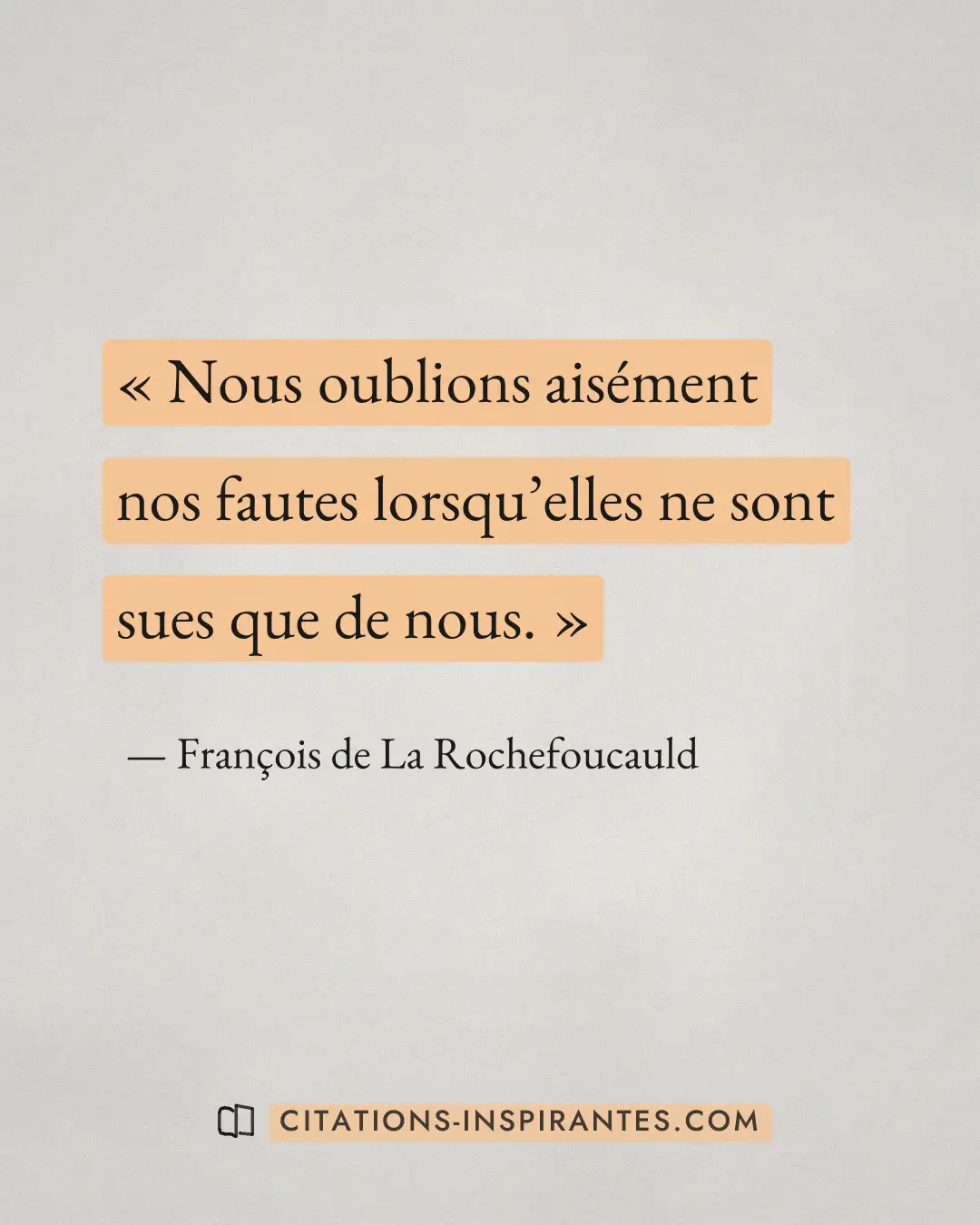 « Nous oublions aisément nos fautes lorsqu’elles ne sont sues que de nous. » — François de La Rochefoucauld