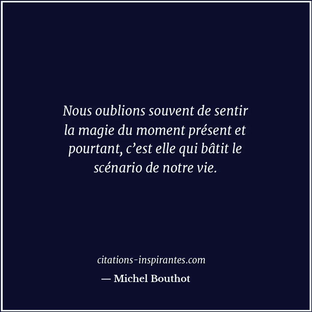 Nous oublions souvent de sentir la magie du moment présent et pourtant, c’est el... Citation de Michel Bouthot
