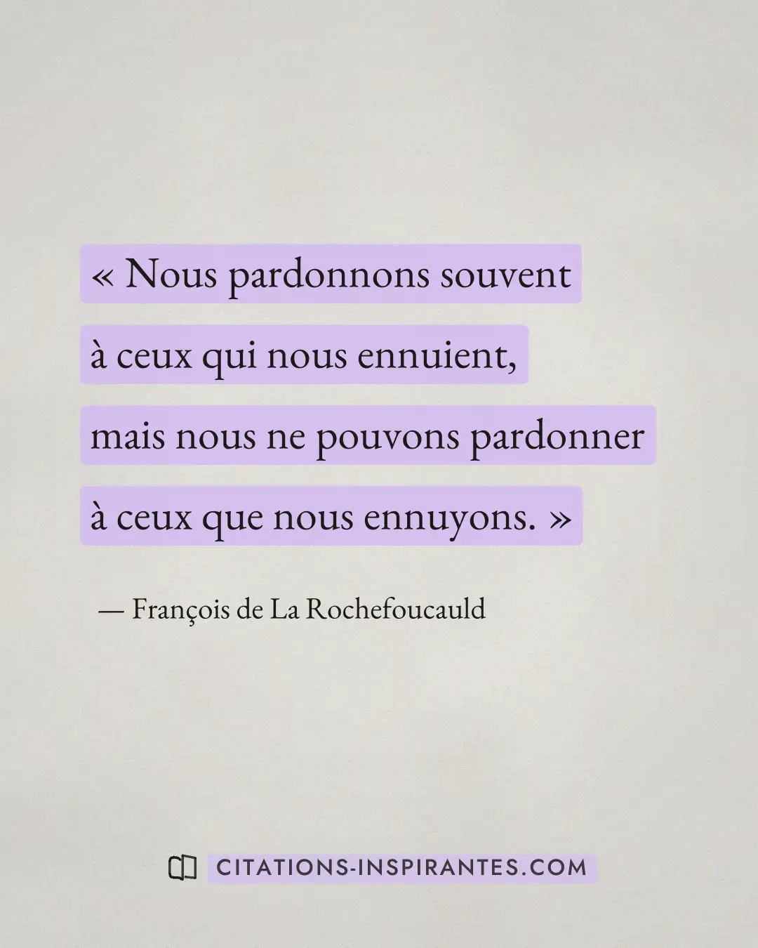 « Nous pardonnons souvent à ceux qui nous ennuient, mais nous ne pouvons pardonner à ceux que nous ennuyons. » — François de La Rochefoucauld