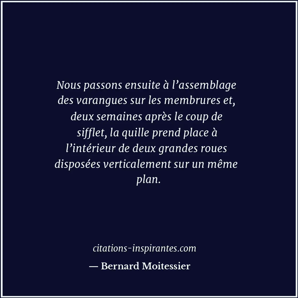 Nous passons ensuite à l’assemblage des varangues sur les membrures et, deux sem... Citation de Bernard Moitessier