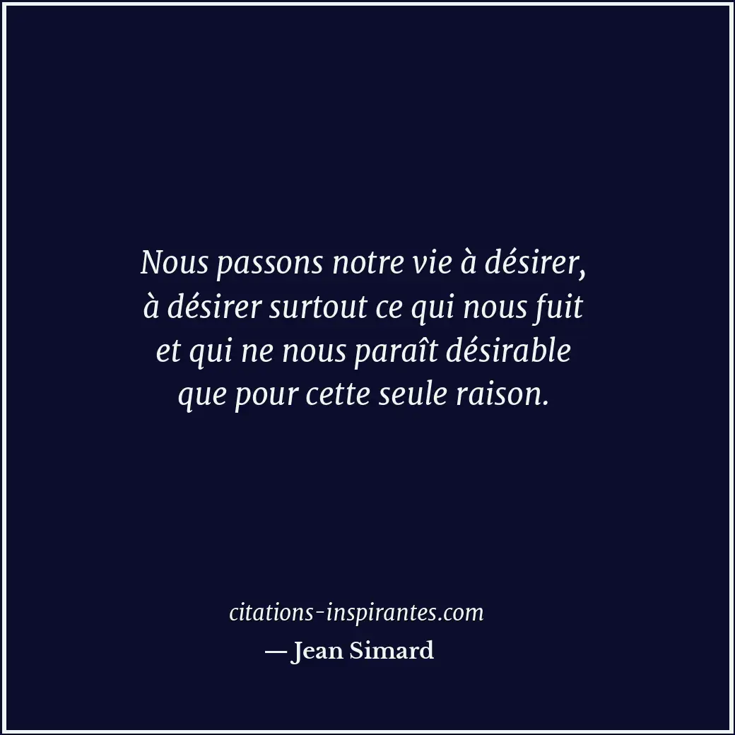 Nous passons notre vie à désirer, à désirer surtout ce qui nous fuit et qui ne n... Citation de Jean Simard