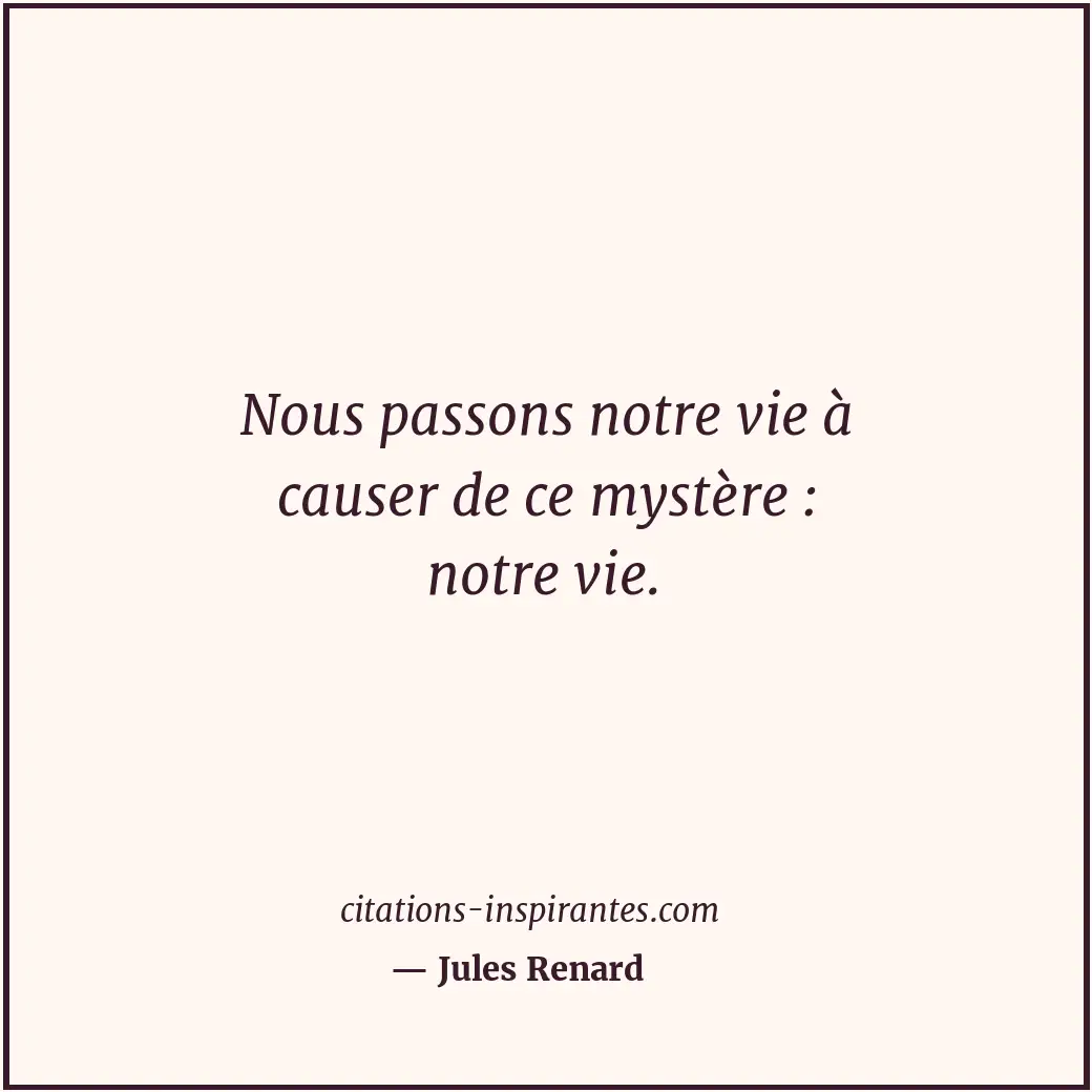 Nous passons notre vie à causer de ce mystère : notre vie. Citation de Jules Renard