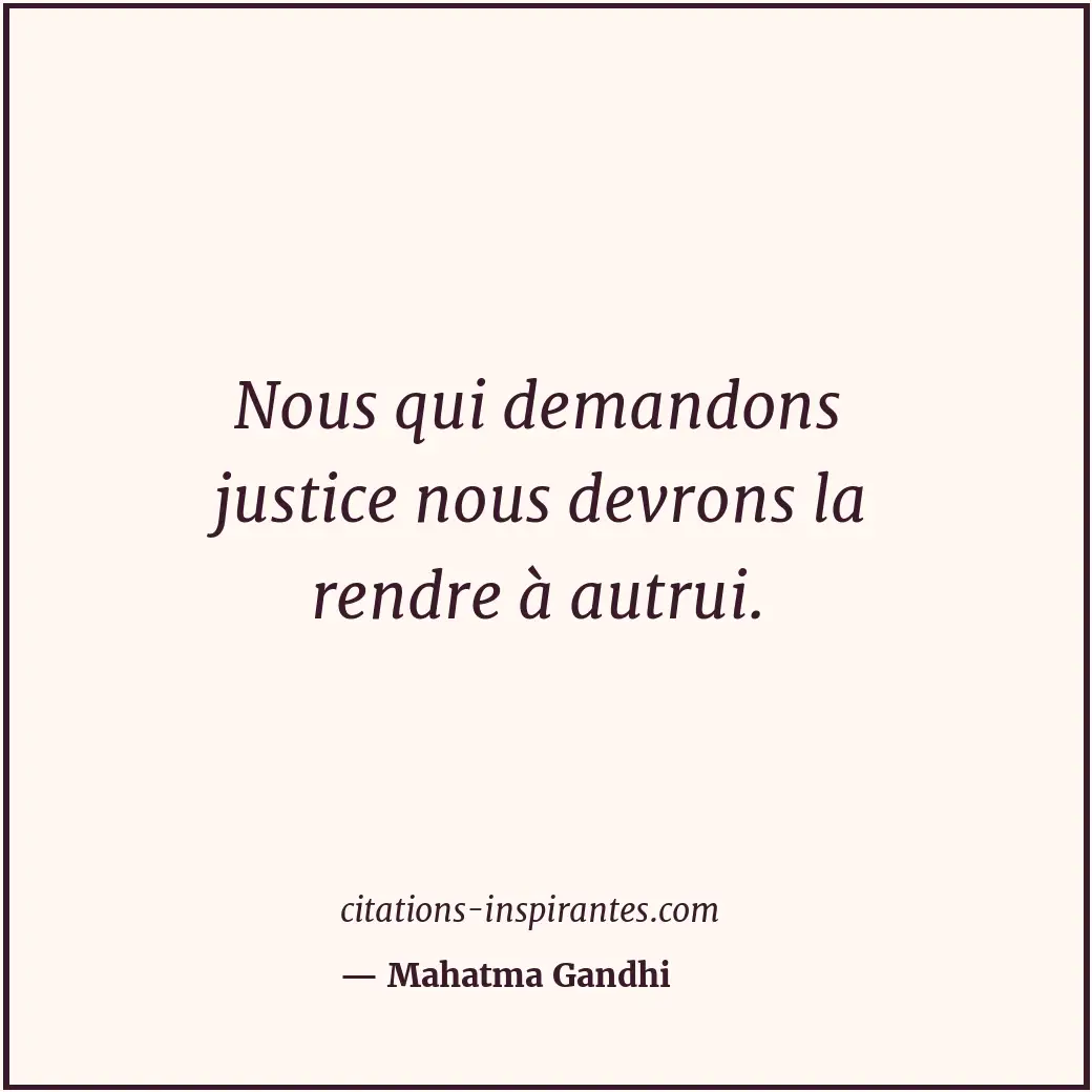 Nous qui demandons justice nous devrons la rendre à autrui. Citation de Mahatma Gandhi