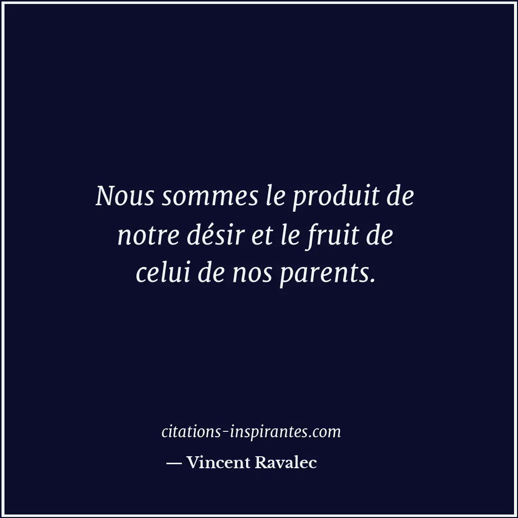 Nous sommes le produit de notre désir et le fruit de celui de nos parents. Citation de Vincent Ravalec