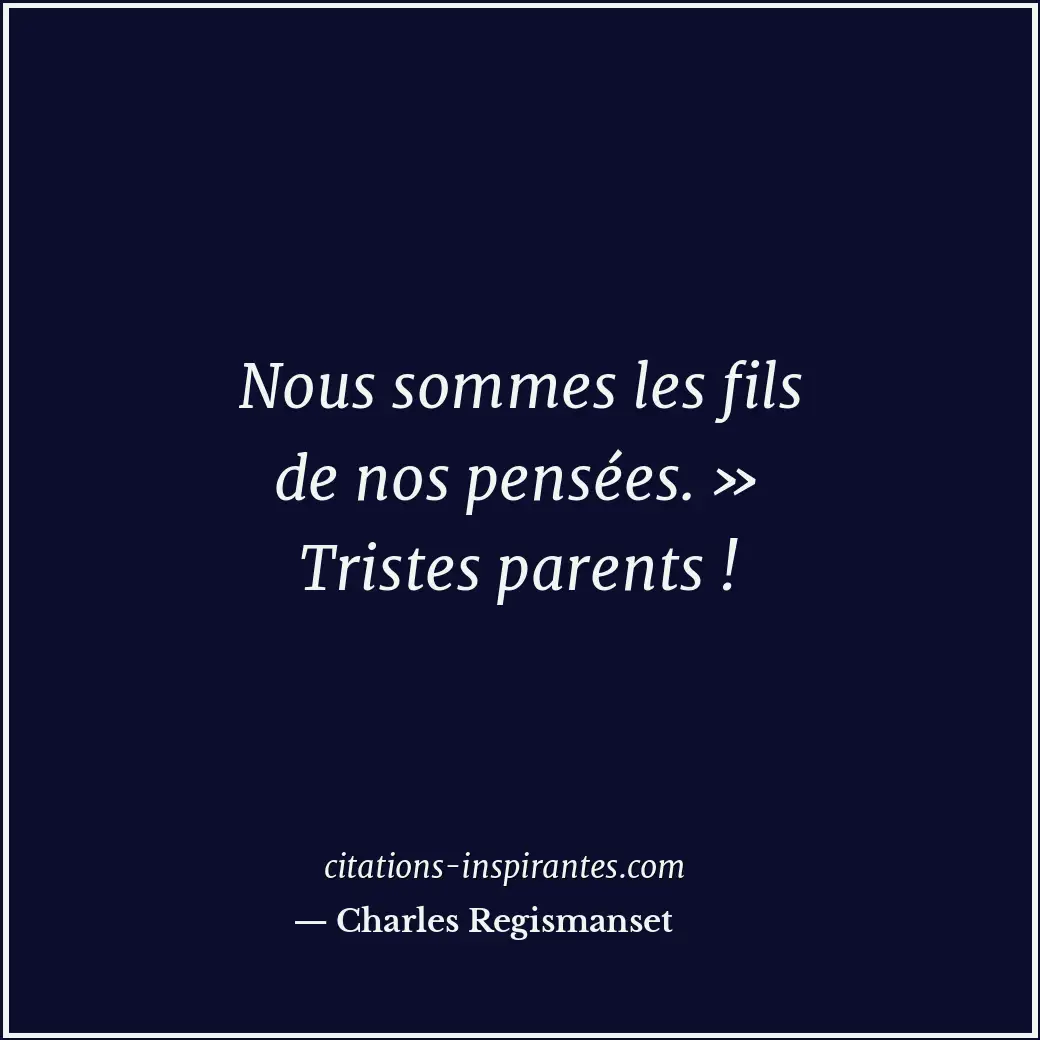 Nous sommes les fils de nos pensées. » Tristes parents ! Citation de Charles Regismanset