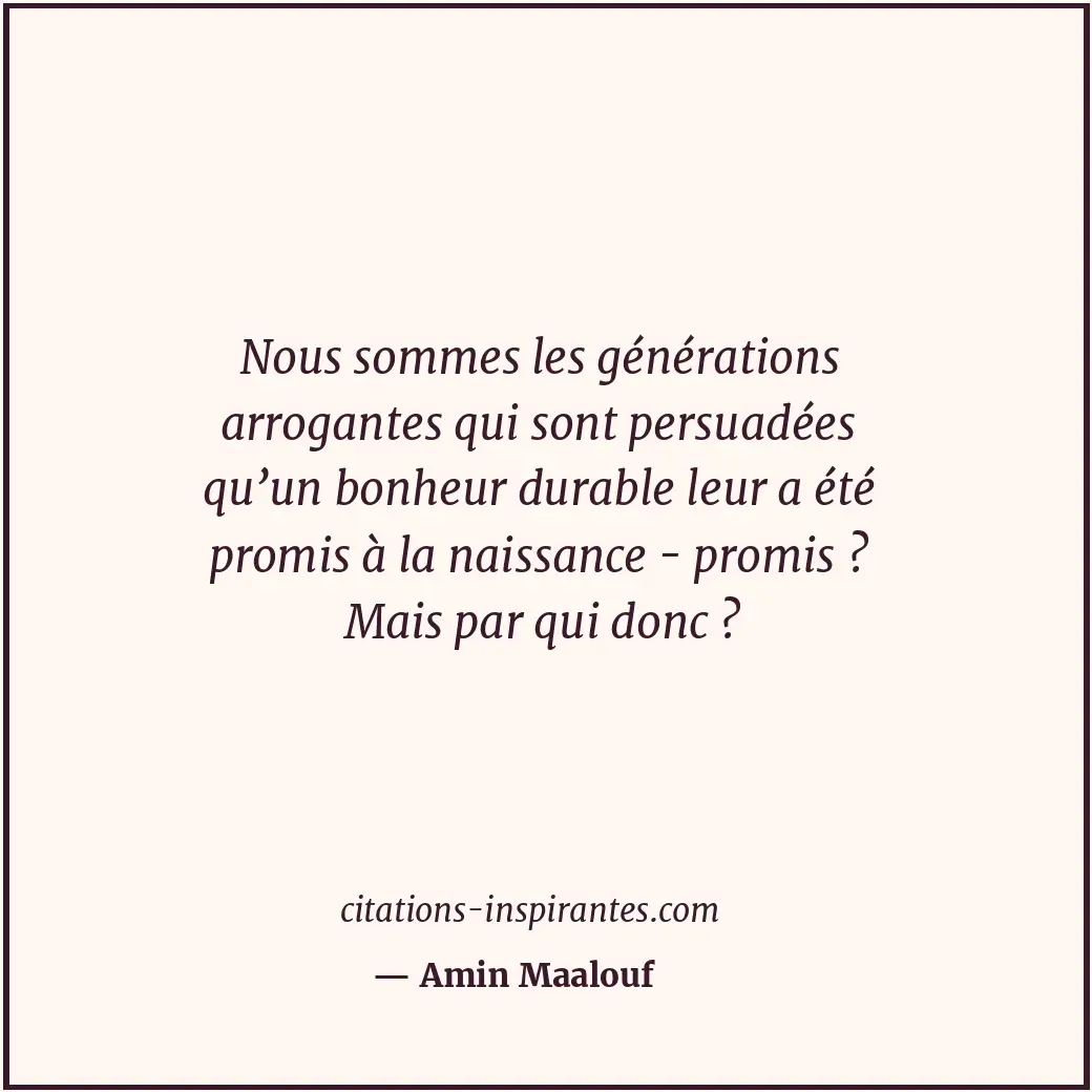 Nous sommes les générations arrogantes qui sont persuadées qu’un bonheur durable... Citation de Amin Maalouf