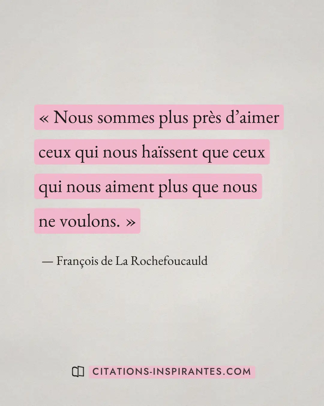 « Nous sommes plus près d’aimer ceux qui nous haïssent que ceux qui nous aiment plus que nous ne voulons. » — François de La Rochefoucauld