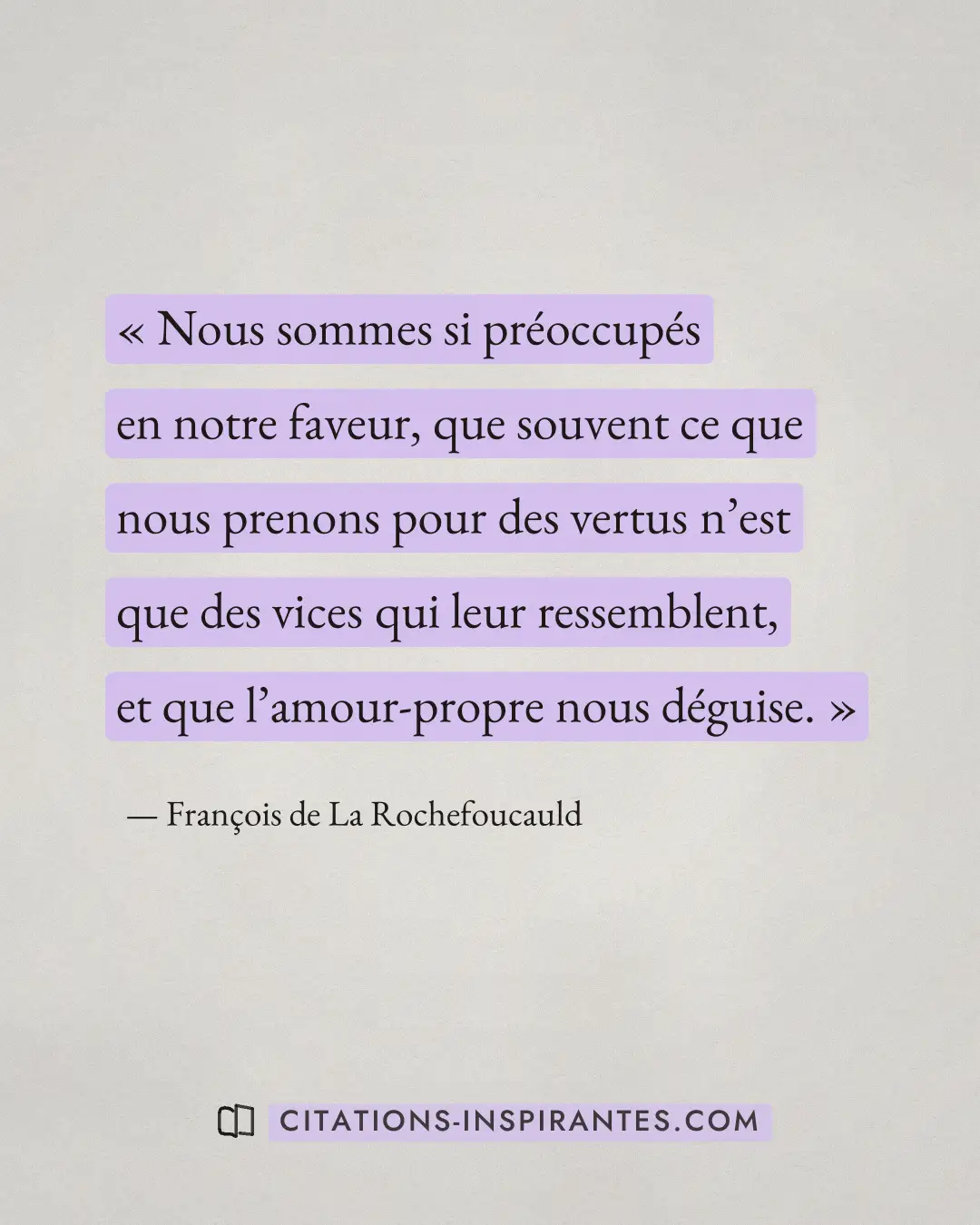 « Nous sommes si préoccupés en notre faveur, que souvent ce que nous prenons pour des vertus n’est que des vices... » — François de La Rochefoucauld