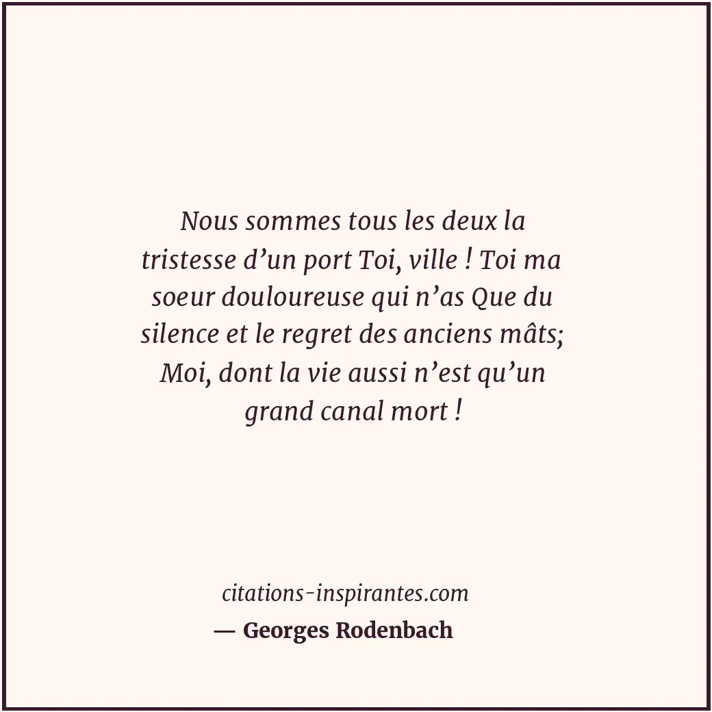 Nous sommes tous les deux la tristesse d’un port Toi, ville ! Toi ma soeur doulo... Citation de Georges Rodenbach