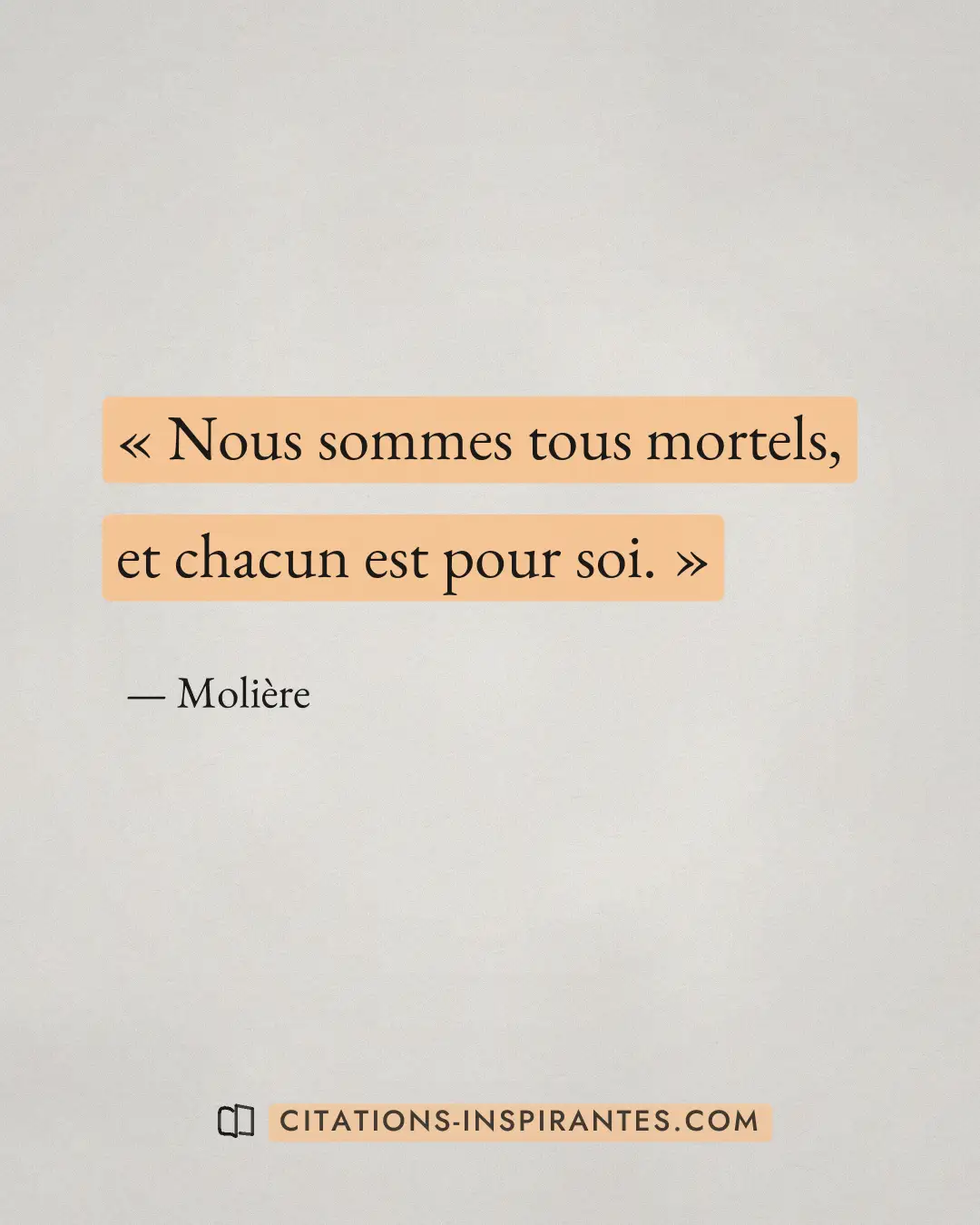 « Nous sommes tous mortels, et chacun est pour soi. » — Molière