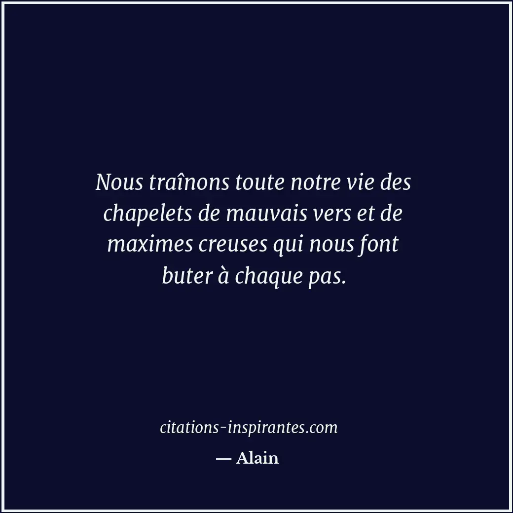 Nous traînons toute notre vie des chapelets de mauvais vers et de maximes creuse... Citation de Alain