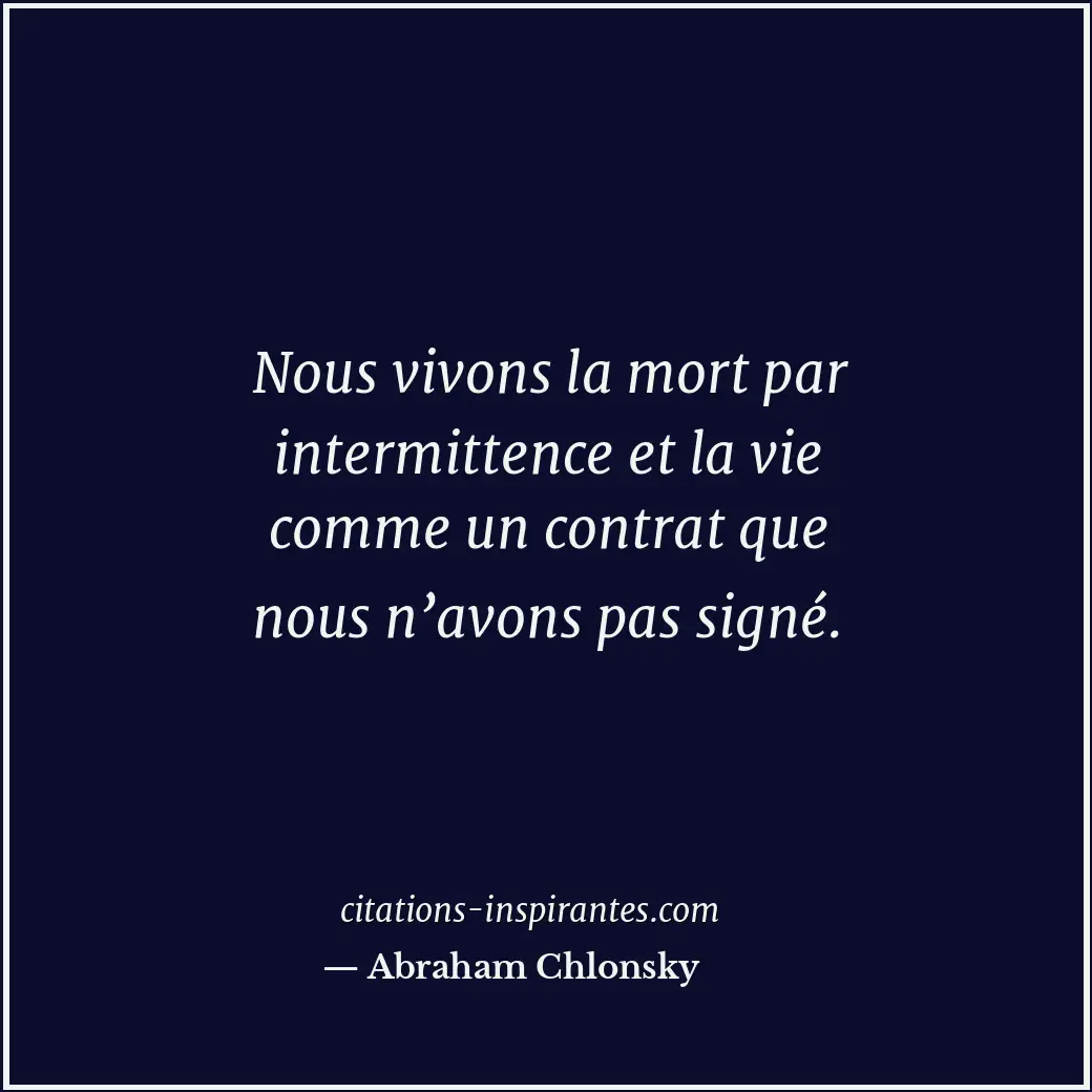 Nous vivons la mort par intermittence et la vie comme un contrat que nous n’avon... Citation de Abraham Chlonsky