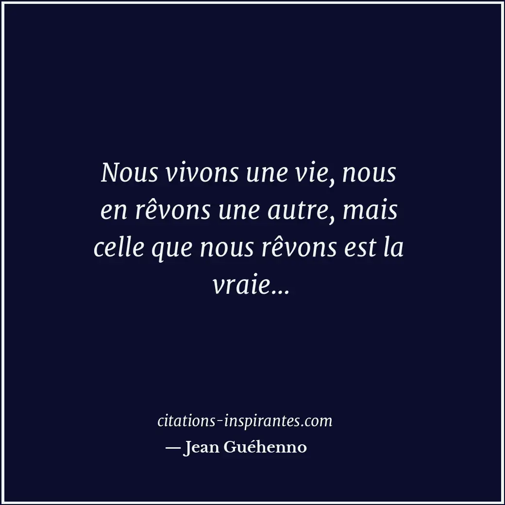 Nous vivons une vie, nous en rêvons une autre, mais celle que nous rêvons est la... Citation de Jean Guéhenno