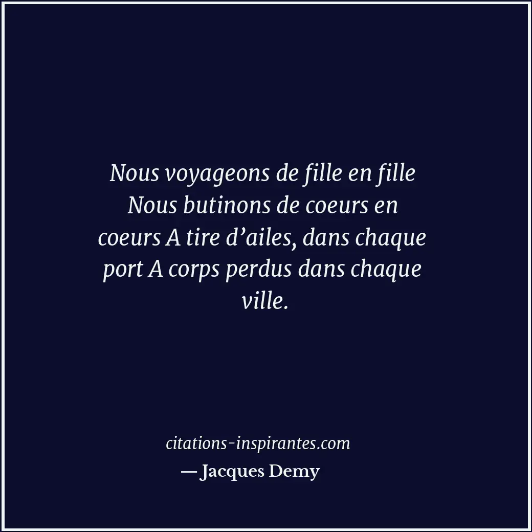 Nous voyageons de fille en fille Nous butinons de coeurs en coeurs A tire d’aile... Citation de Jacques Demy