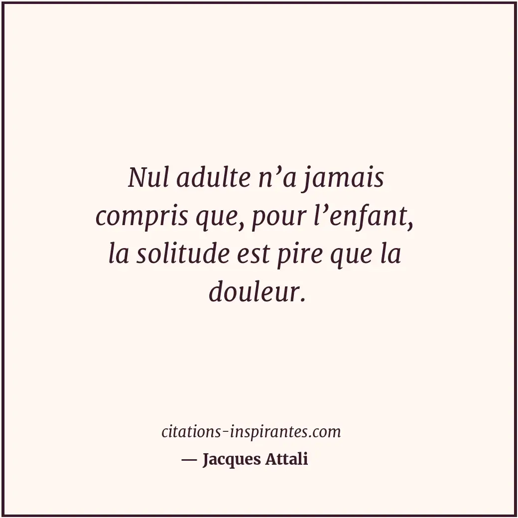 Nul adulte n’a jamais compris que, pour l’enfant, la solitude est pire que la do... Citation de Jacques Attali