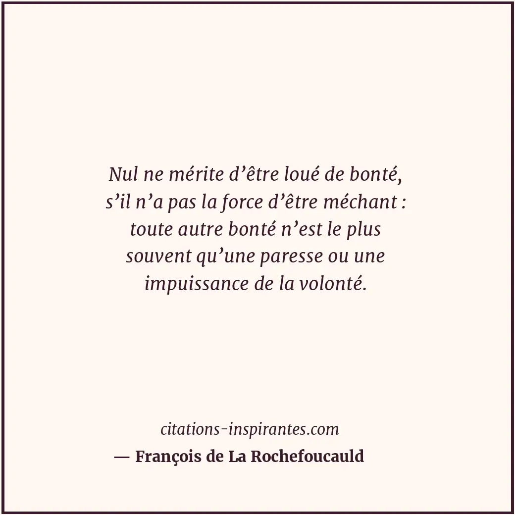 Nul ne mérite d’être loué de bonté, s’il n’a pas la force d’être méchant : toute... Citation de François de La Rochefoucauld