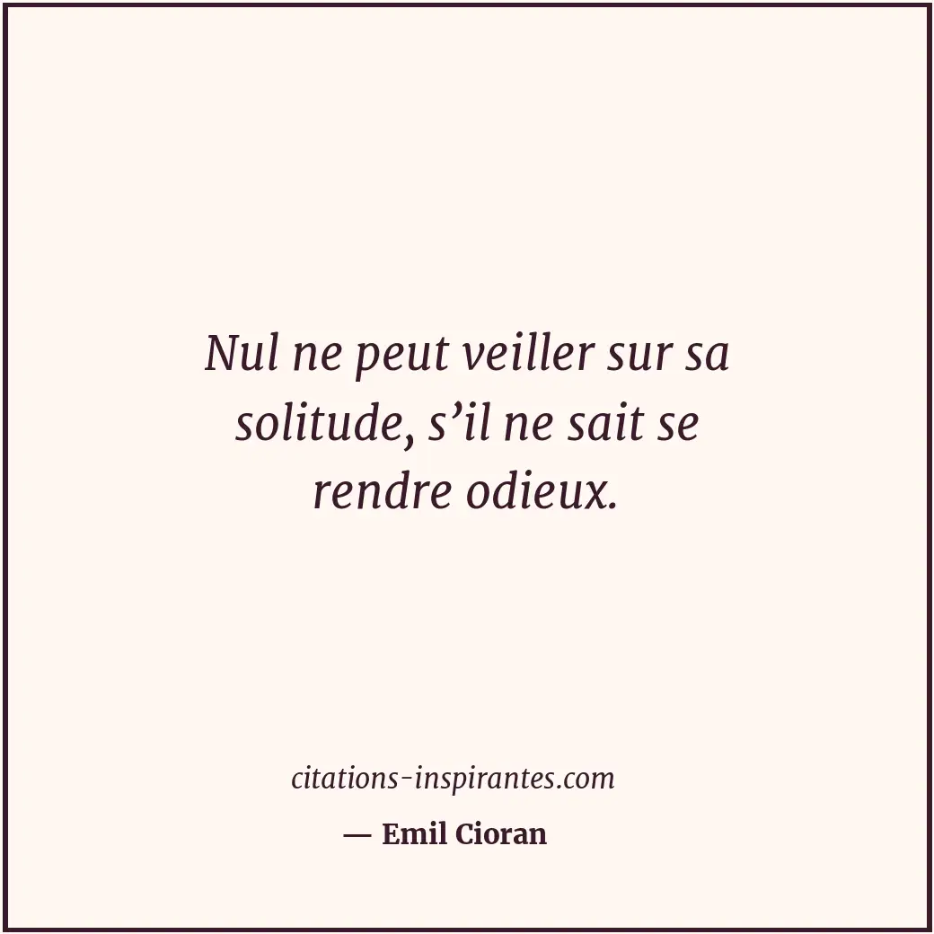 Nul ne peut veiller sur sa solitude, s’il ne sait se rendre odieux. Citation de Emil Cioran