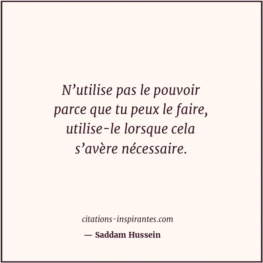 N’utilise pas le pouvoir parce que tu peux le faire, utilise-le lorsque cela s’a... Citation de Saddam Hussein