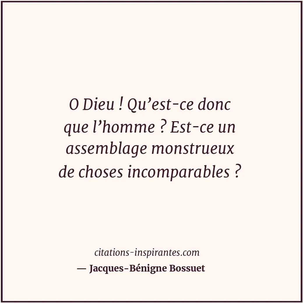 O Dieu ! Qu’est-ce donc que l’homme ? Est-ce un assemblage monstrueux de choses... Citation de Jacques-Bénigne Bossuet