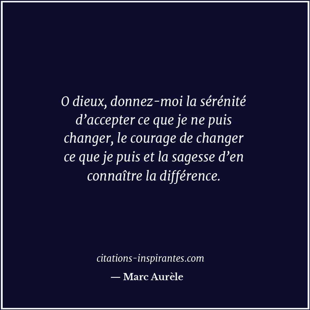O dieux, donnez-moi la sérénité d’accepter ce que je ne puis changer, le courage... Citation de Marc Aurèle