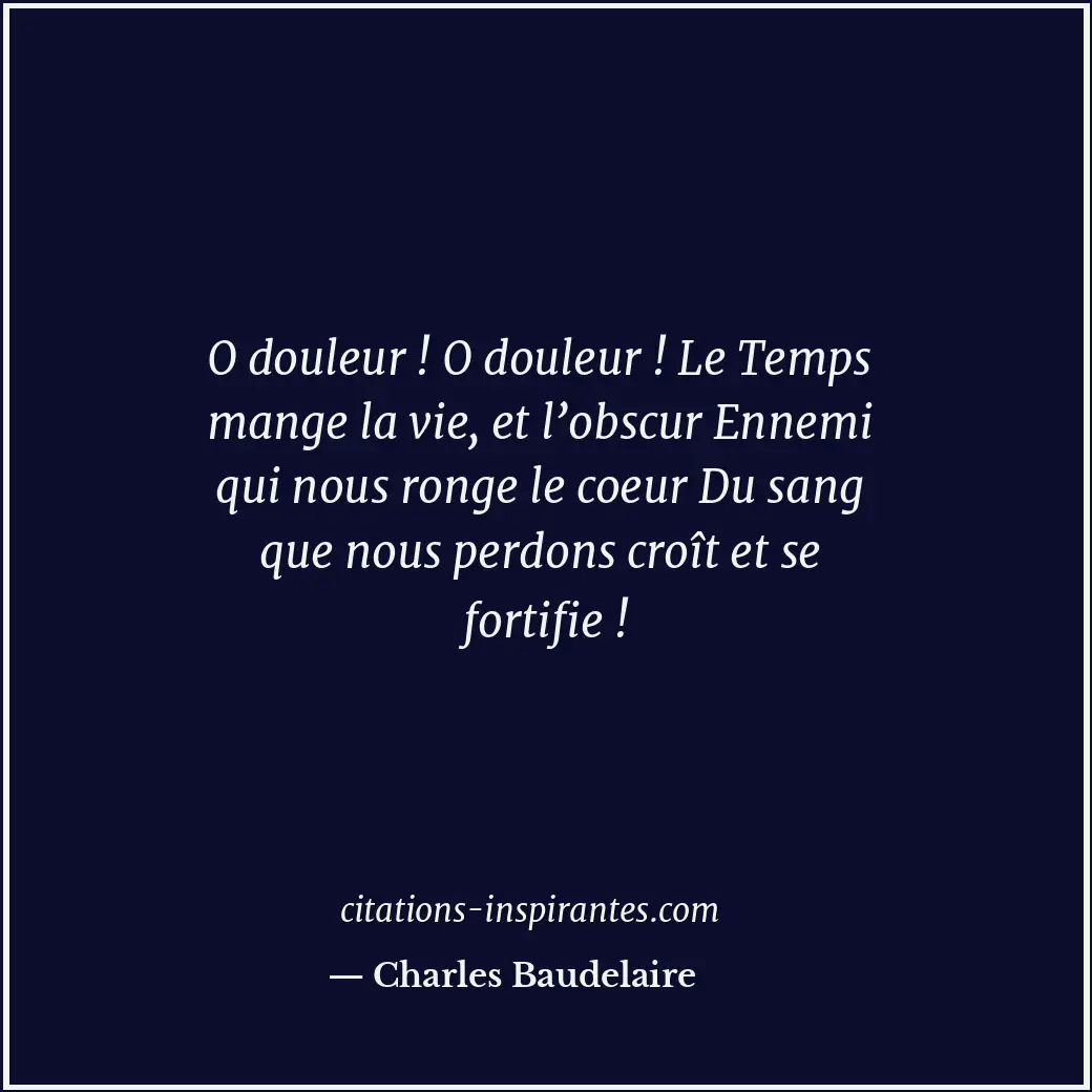 O douleur ! O douleur ! Le Temps mange la vie, et l’obscur Ennemi qui nous ronge... Citation de Charles Baudelaire