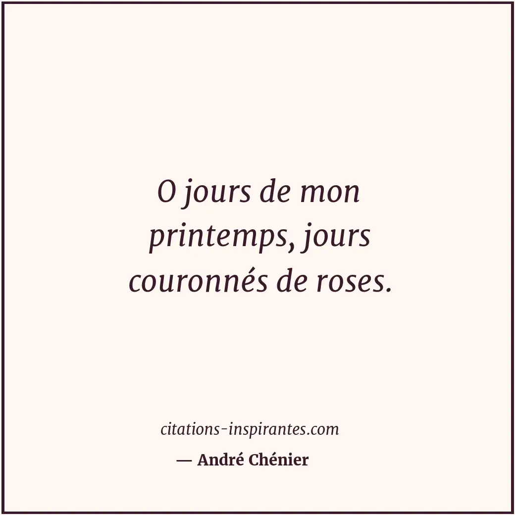 O jours de mon printemps, jours couronnés de roses. Citation de André Chénier