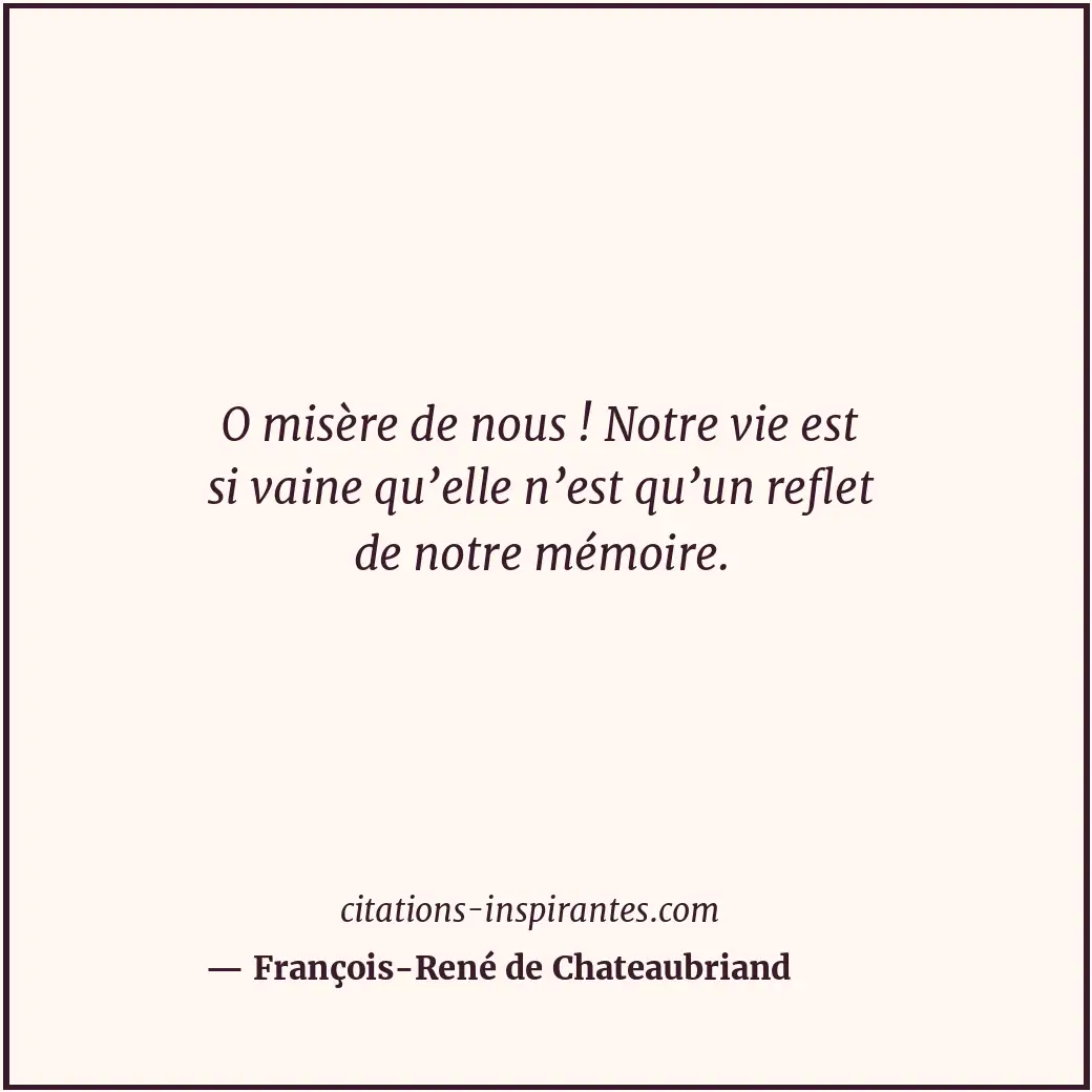 O misère de nous ! Notre vie est si vaine qu’elle n’est qu’un reflet de notre mé... Citation de François-René de Chateaubriand