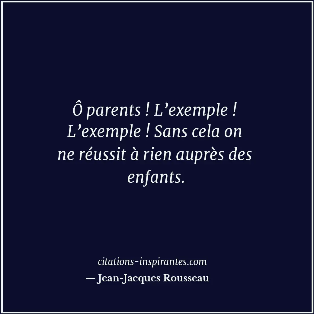 Ô parents ! L’exemple ! L’exemple ! Sans cela on ne réussit à rien auprès des en... Citation de Jean-Jacques Rousseau