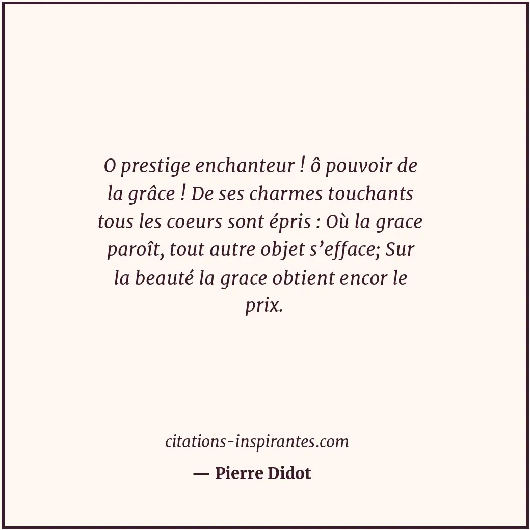 O prestige enchanteur ! ô pouvoir de la grâce ! De ses charmes touchants tous le... Citation de Pierre Didot