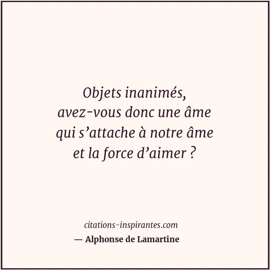 Objets inanimés, avez-vous donc une âme qui s’attache à notre âme et la force d’... Citation de Alphonse de Lamartine