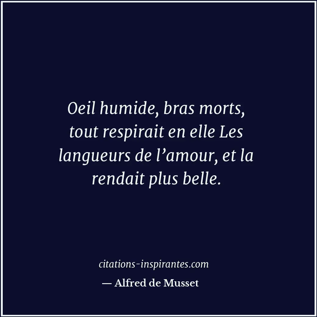 Oeil humide, bras morts, tout respirait en elle Les langueurs de l’amour, et la... Citation de Alfred de Musset