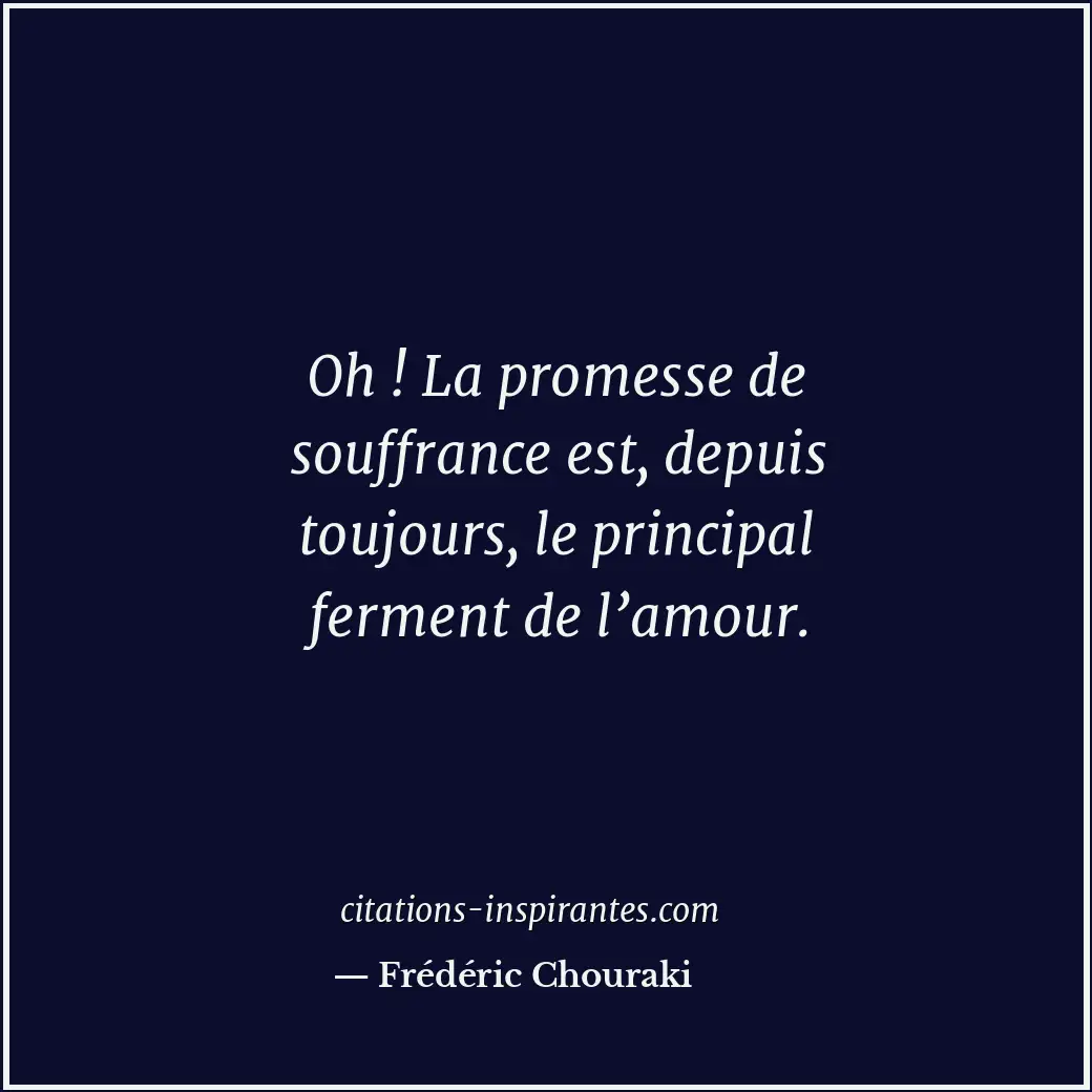Oh ! La promesse de souffrance est, depuis toujours, le principal ferment de l’a... Citation de Frédéric Chouraki
