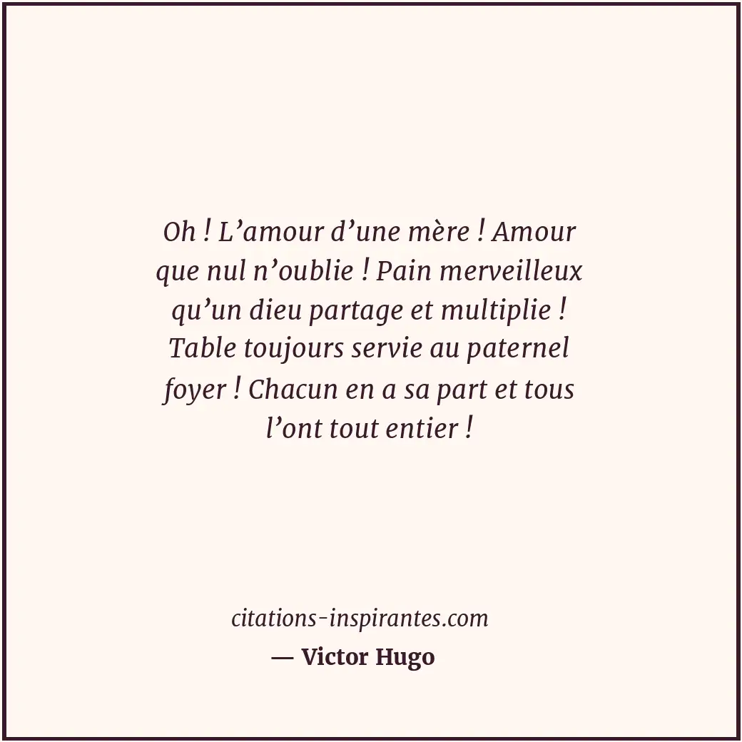 Oh ! L’amour d’une mère ! Amour que nul n’oublie ! Pain merveilleux qu’un dieu p... Citation de Victor Hugo
