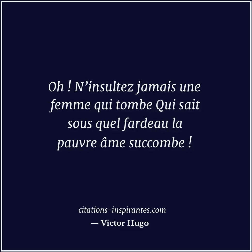 Oh ! N’insultez jamais une femme qui tombe Qui sait sous quel fardeau la pauvre... Citation de Victor Hugo
