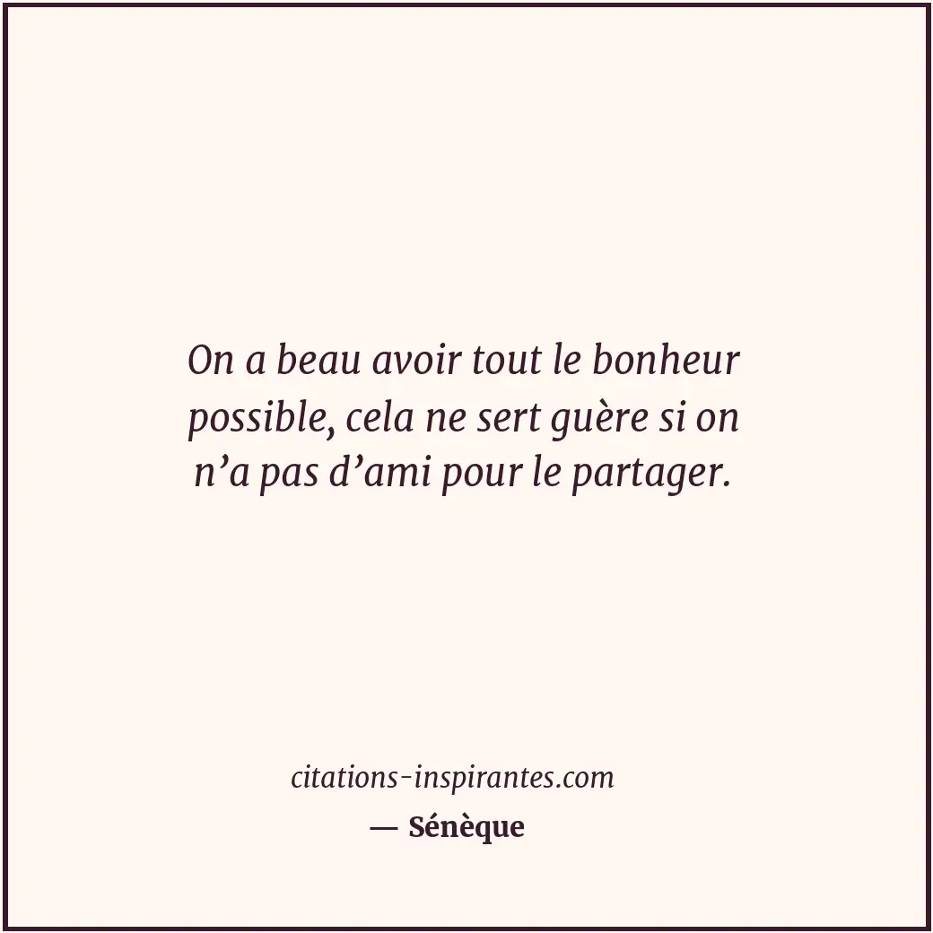 On a beau avoir tout le bonheur possible, cela ne sert guère si on n’a pas d’ami... Citation de Sénèque