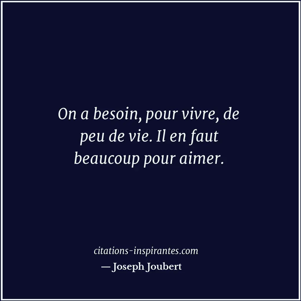 On a besoin, pour vivre, de peu de vie. Il en faut beaucoup pour aimer. Citation de Joseph Joubert