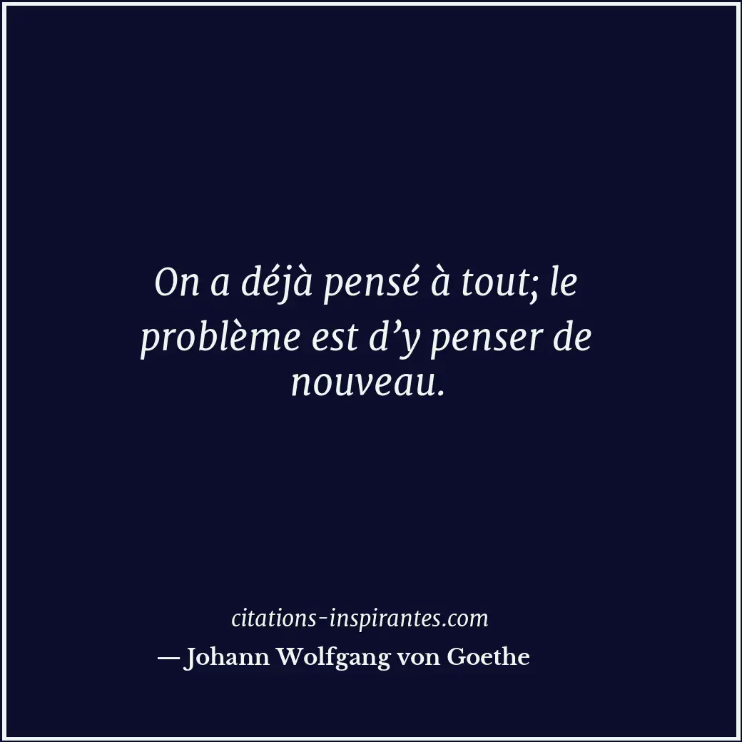On a déjà pensé à tout; le problème est d’y penser de nouveau. Citation de Johann Wolfgang von Goethe