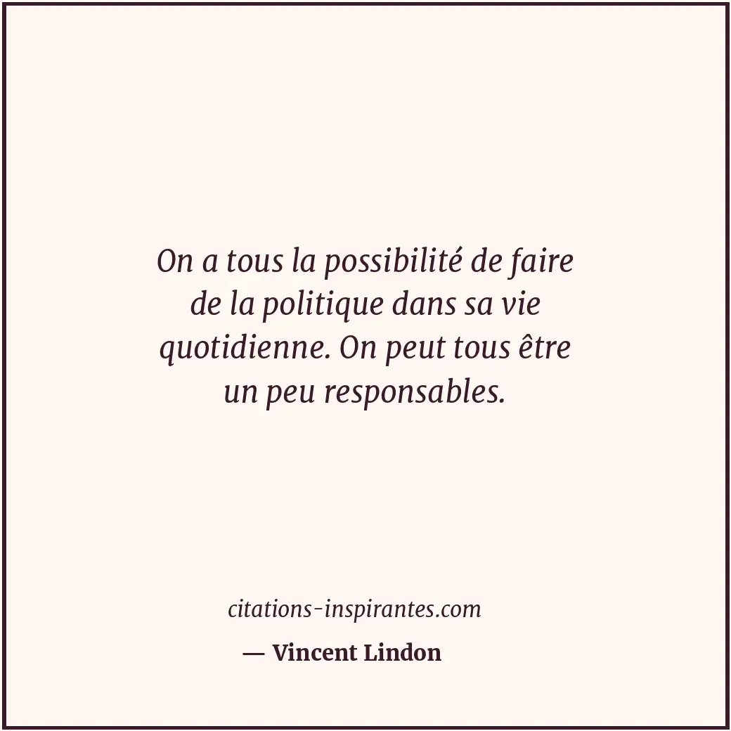 On a tous la possibilité de faire de la politique dans sa vie quotidienne. On pe... Citation de Vincent Lindon