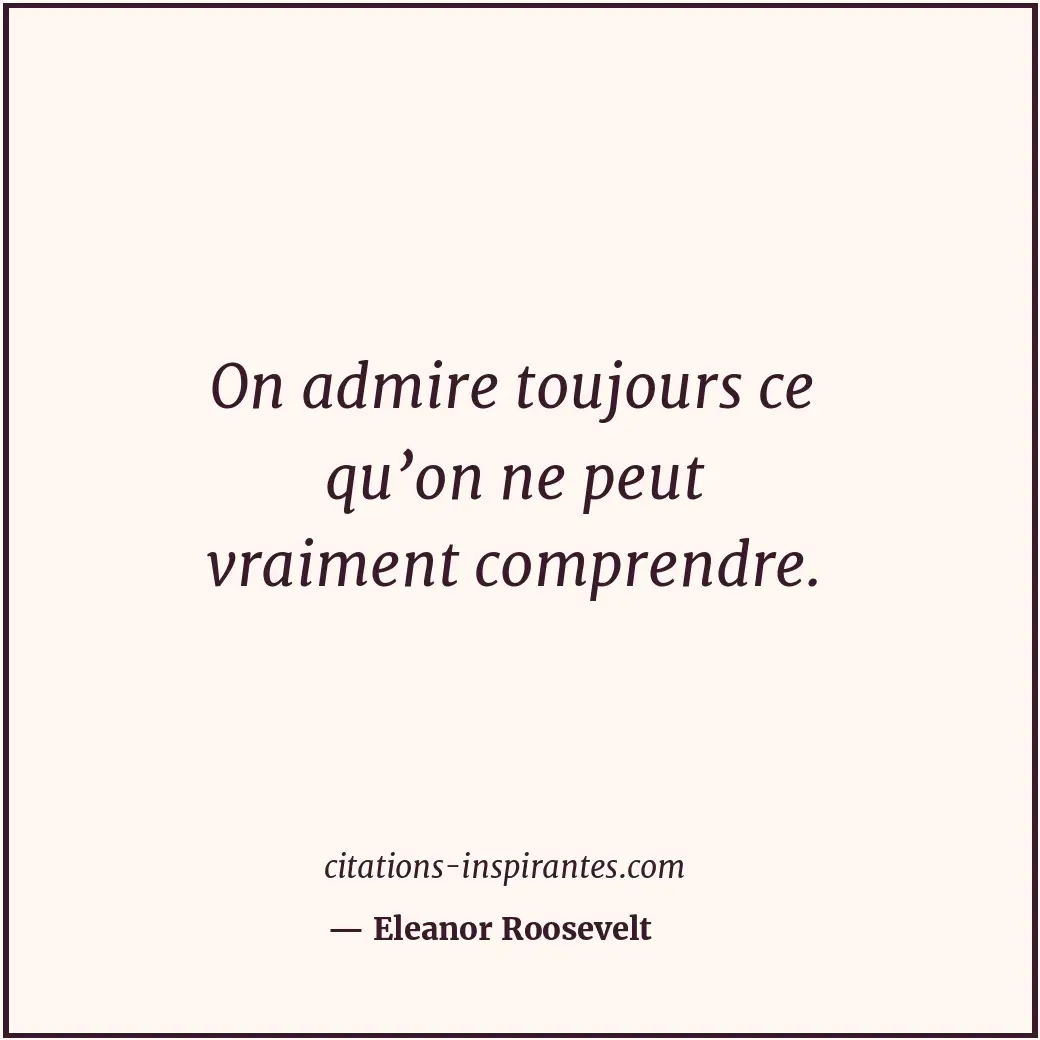 On admire toujours ce qu’on ne peut vraiment comprendre. Citation de Eleanor Roosevelt