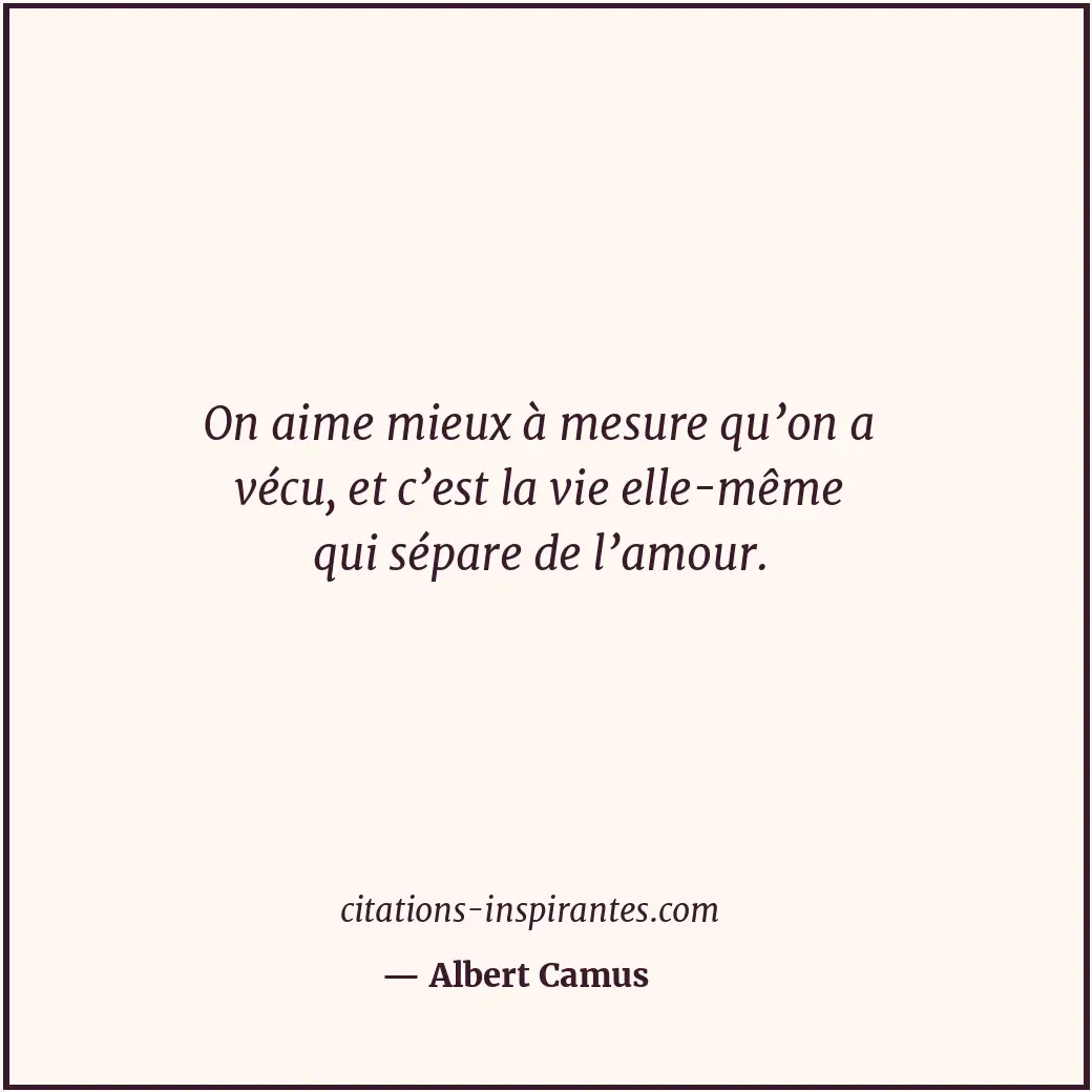 On aime mieux à mesure qu’on a vécu, et c’est la vie elle-même qui sépare de l’a... Citation de Albert Camus